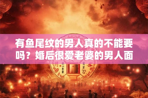 有鱼尾纹的男人真的不能要吗？婚后很爱老婆的男人面相