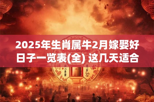2025年生肖属牛2月嫁娶好日子一览表(全) 这几天适合结婚