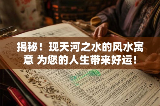 揭秘！现天河之水的风水寓意 为您的人生带来好运！