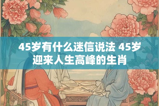 45岁有什么迷信说法 45岁迎来人生高峰的生肖