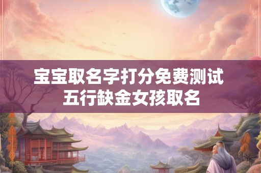 宝宝取名字打分免费测试 五行缺金女孩取名