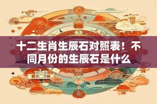 十二生肖生辰石对照表！不同月份的生辰石是什么