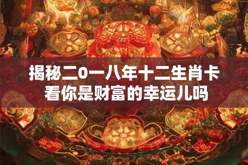 揭秘二0一八年十二生肖卡 看你是财富的幸运儿吗
