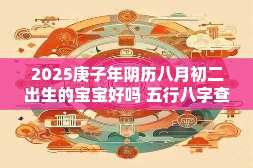 2025庚子年阴历八月初二出生的宝宝好吗 五行八字查询