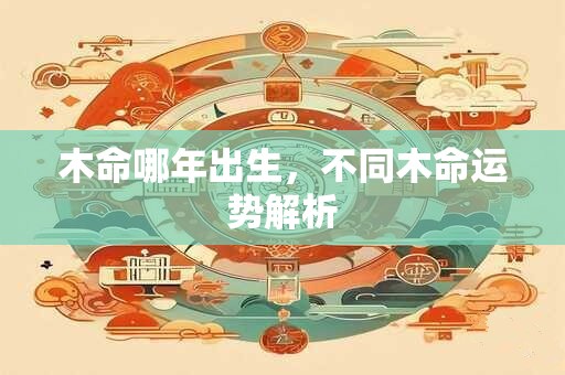 木命哪年出生，不同木命运势解析