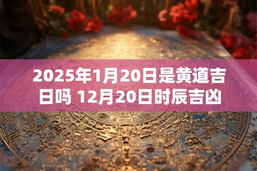 2026年1月20日是黄道吉日吗 12月20日时辰吉凶