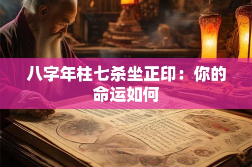 八字年柱七杀坐正印：你的命运如何