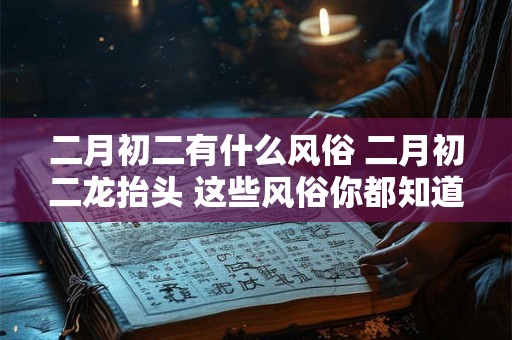 二月初二有什么风俗 二月初二龙抬头 这些风俗你都知道吗