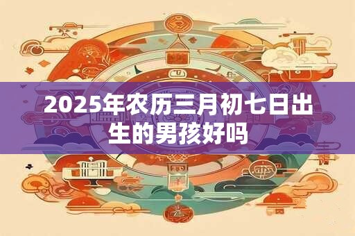 2025年农历三月初七日出生的男孩好吗