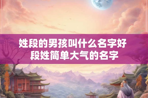 姓段的男孩叫什么名字好 段姓简单大气的名字