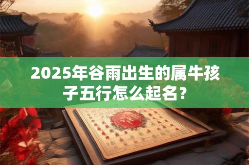2025年谷雨出生的属牛孩子五行怎么起名？