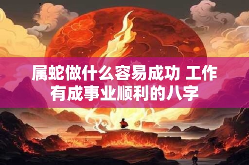 属蛇做什么容易成功 工作有成事业顺利的八字