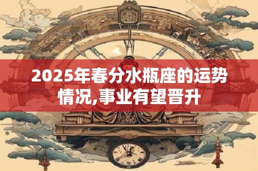 2025年春分水瓶座的运势情况,事业有望晋升 2025年春分水瓶座的运势情况,事业有望晋升