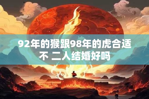 92年的猴跟98年的虎合适不 二人结婚好吗