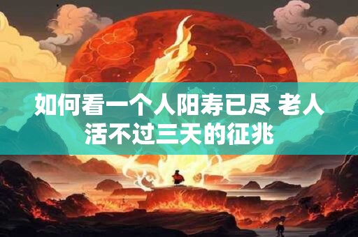 如何看一个人阳寿已尽 老人活不过三天的征兆
