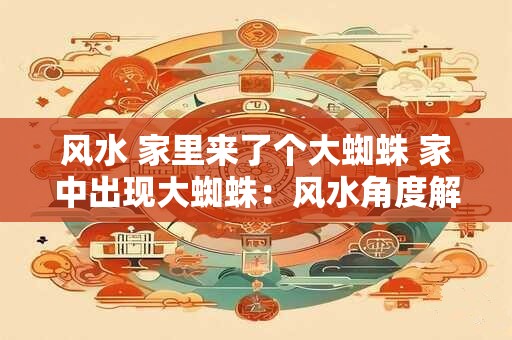 风水 家里来了个大蜘蛛 家中出现大蜘蛛：风水角度解读