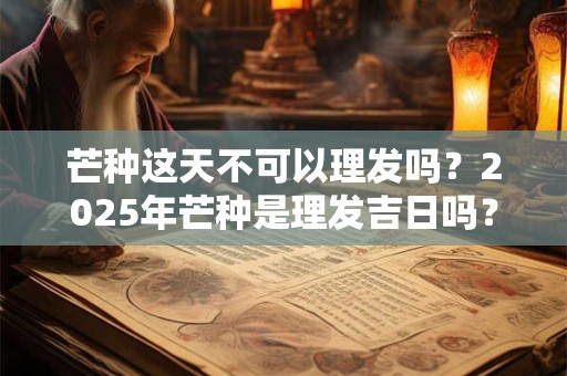 芒种这天不可以理发吗？2025年芒种是理发吉日吗？