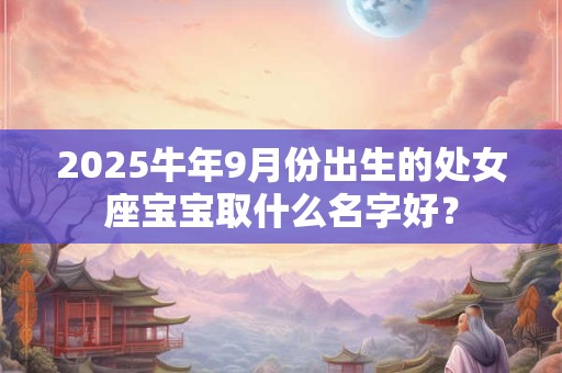 2025牛年9月份出生的处女座宝宝取什么名字好？