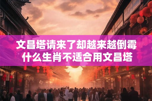 文昌塔请来了却越来越倒霉 什么生肖不适合用文昌塔