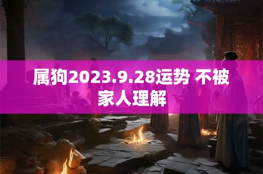 属狗2023.9.28运势 不被家人理解