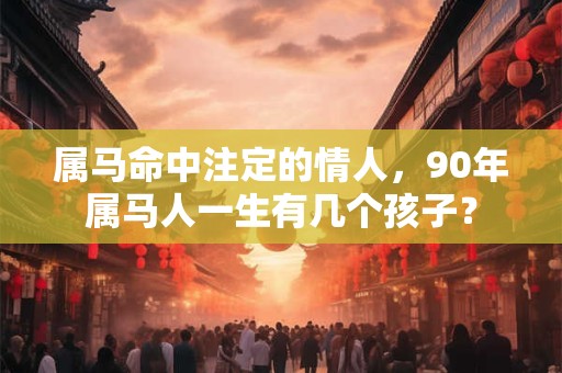 属马命中注定的情人，90年属马人一生有几个孩子？