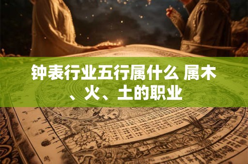 钟表行业五行属什么 属木、火、土的职业
