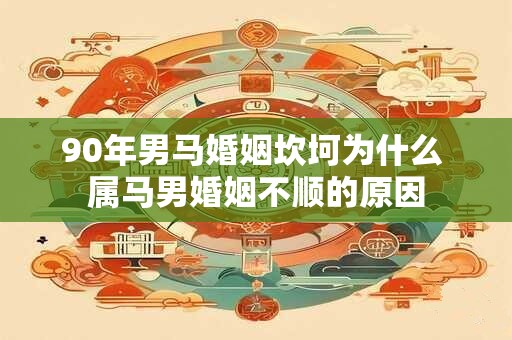 90年男马婚姻坎坷为什么 属马男婚姻不顺的原因