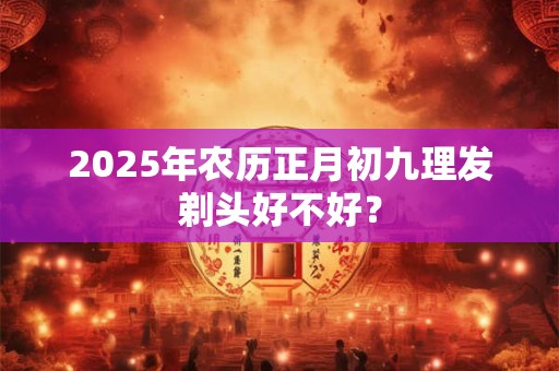 2025年农历正月初九理发剃头好不好？