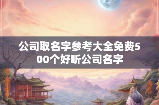 公司取名字参考大全免费500个好听公司名字