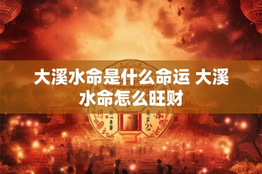 大溪水命是什么命运 大溪水命怎么旺财