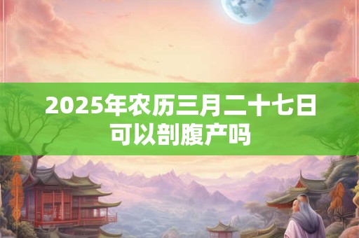 2025年农历三月二十七日可以剖腹产吗