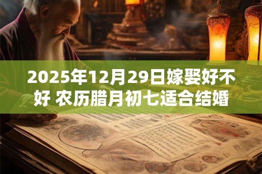 2025年12月29日嫁娶好不好 农历腊月初七适合结婚吗