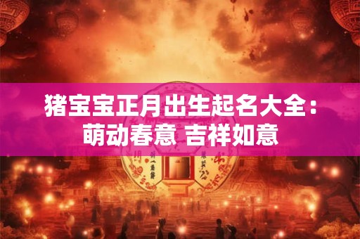 猪宝宝正月出生起名大全：萌动春意 吉祥如意