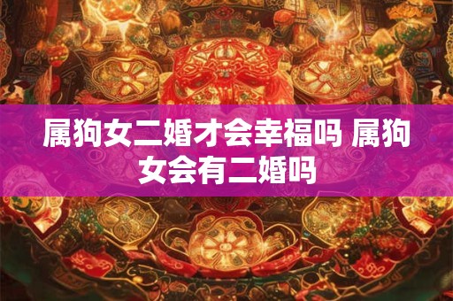 属狗女二婚才会幸福吗 属狗女会有二婚吗