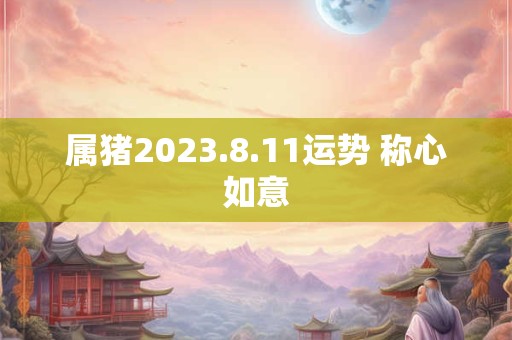 属猪2023.8.11运势 称心如意