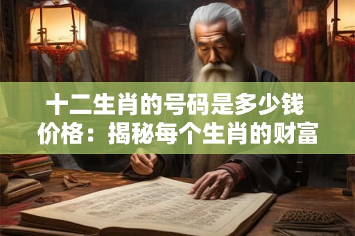 十二生肖的号码是多少钱 价格：揭秘每个生肖的财富潜力