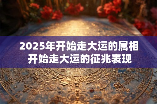 2025年开始走大运的属相 开始走大运的征兆表现