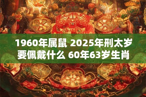 1960年属鼠 2025年刑太岁要佩戴什么 60年63岁生肖鼠犯太岁怎么化解