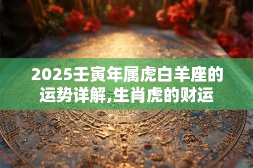 2025壬寅年属虎白羊座的运势详解,生肖虎的财运