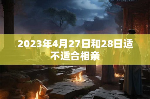 2023年4月27日和28日适不适合相亲