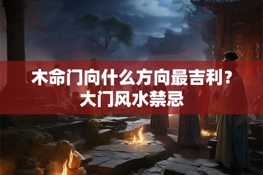 木命门向什么方向最吉利?大门风水禁忌 木命门向什么方向最吉利?大门风水禁忌