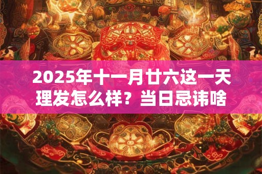 2025年十一月廿六这一天理发怎么样？当日忌讳啥