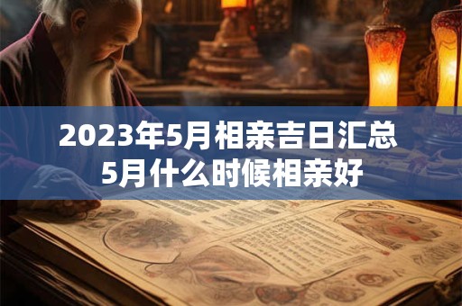 2023年5月相亲吉日汇总 5月什么时候相亲好