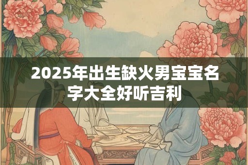 2025年出生缺火男宝宝名字大全好听吉利