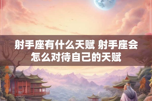 射手座有什么天赋 射手座会怎么对待自己的天赋