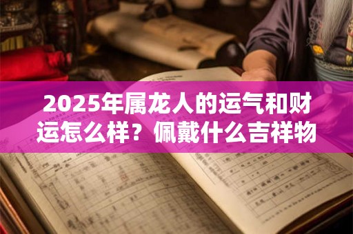 2025年属龙人的运气和财运怎么样？佩戴什么吉祥物好？