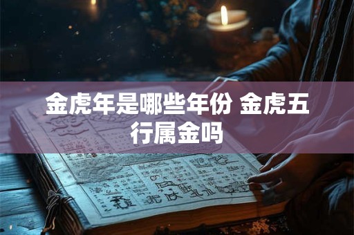 金虎年是哪些年份 金虎五行属金吗