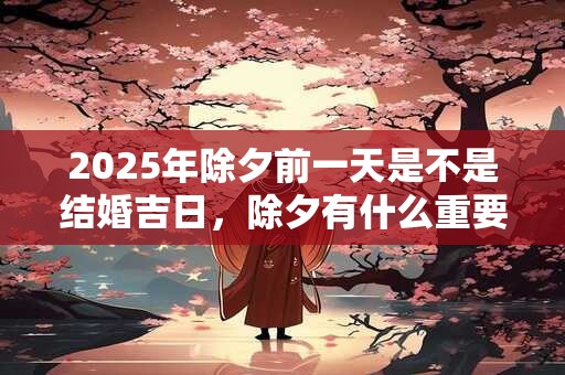 2025年除夕前一天是不是结婚吉日，除夕有什么重要的禁忌？