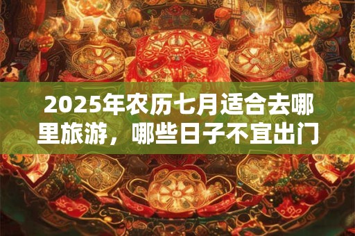 2026年农历七月适合去哪里旅游,哪些日子不宜出门? 2026年农历七月适合去哪里旅游,哪些日子不宜出门?
