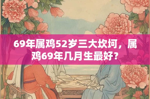 69年属鸡52岁三大坎坷，属鸡69年几月生最好？